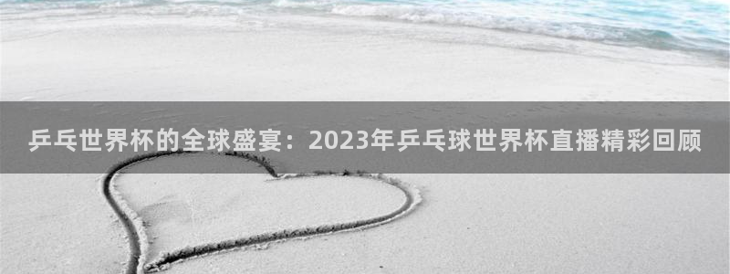 世界杯预赛赛程：乒乓世界杯的全球盛宴：2023年乒乓球世界杯直播精彩回顾