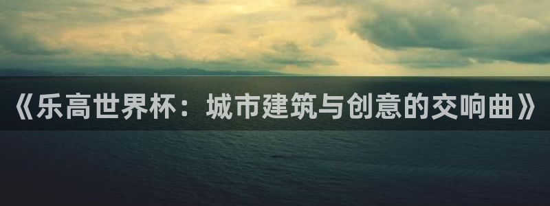 世界杯预选赛赛程表：《乐高世界杯：城市建筑与创意的交响曲》
