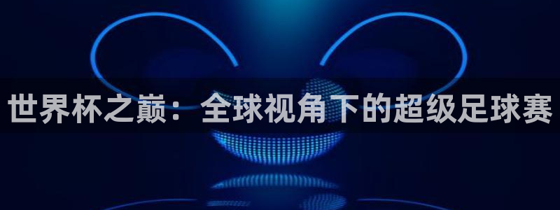 世界杯决赛预测：世界杯之巅：全球视角下的超级足球赛