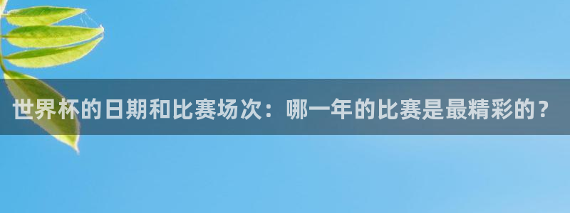 2026年世界杯直播平台：世界杯的日期和比赛场次：哪一年的比赛是最精彩的？